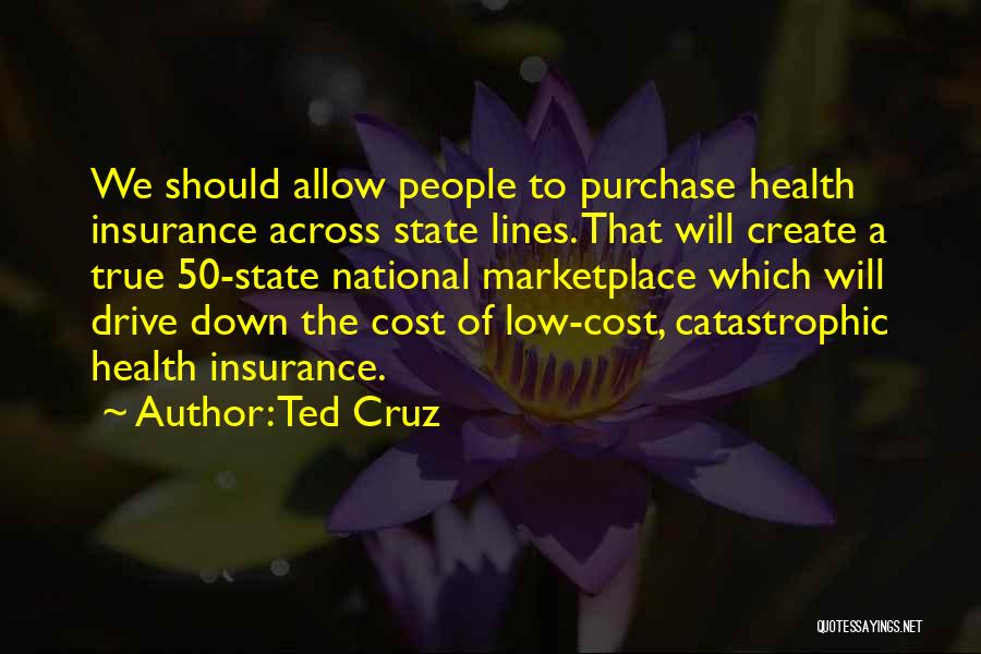Ted Cruz Quotes: We Should Allow People To Purchase Health Insurance Across State Lines. That Will Create A True 50-state National Marketplace Which