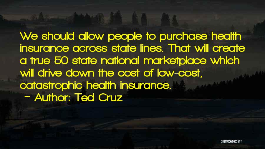 Ted Cruz Quotes: We Should Allow People To Purchase Health Insurance Across State Lines. That Will Create A True 50-state National Marketplace Which