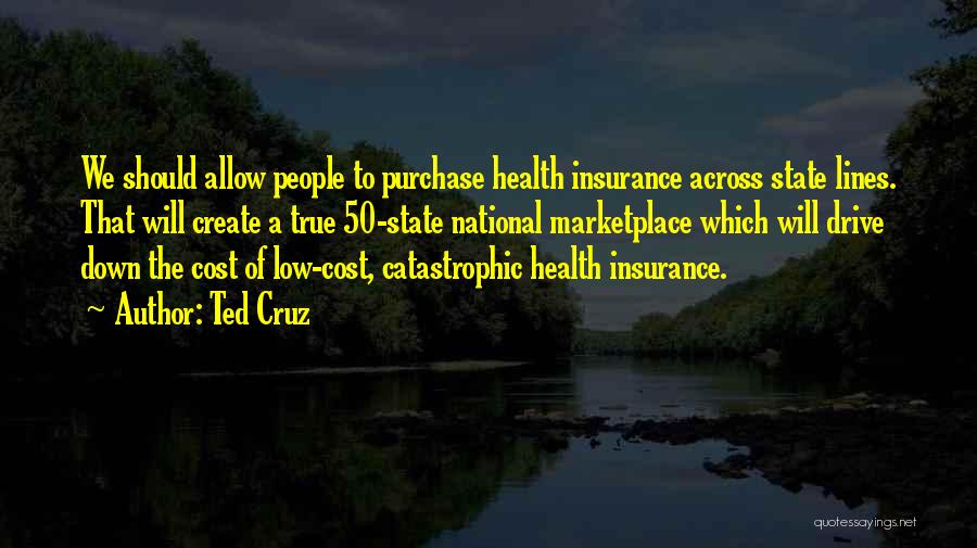 Ted Cruz Quotes: We Should Allow People To Purchase Health Insurance Across State Lines. That Will Create A True 50-state National Marketplace Which