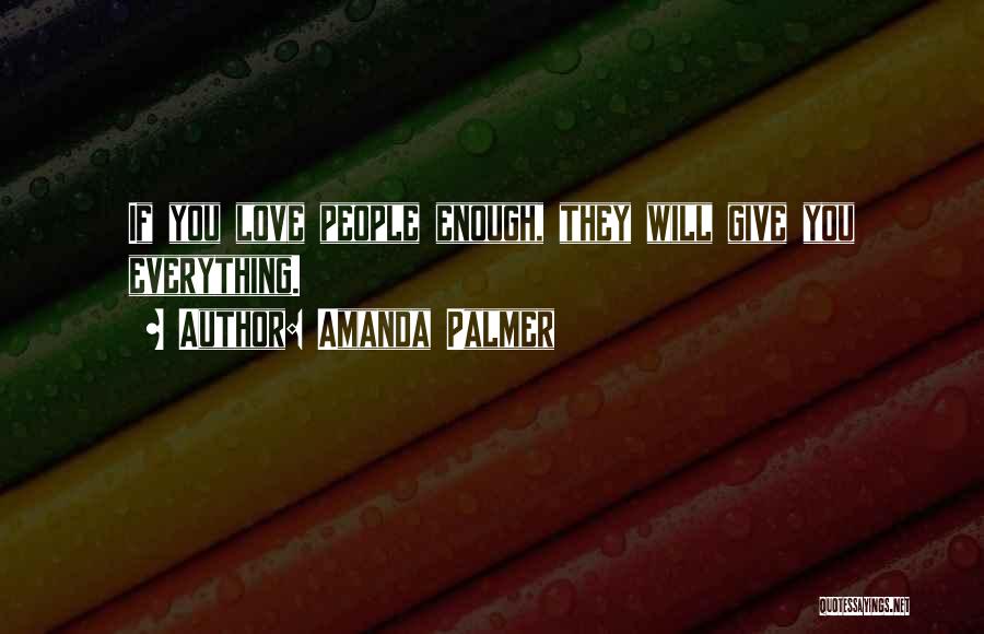 Amanda Palmer Quotes: If You Love People Enough, They Will Give You Everything.