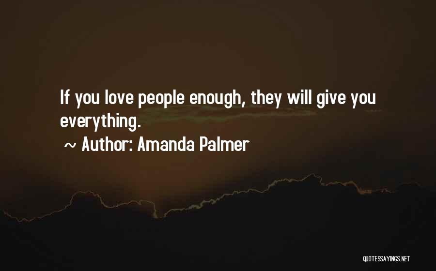 Amanda Palmer Quotes: If You Love People Enough, They Will Give You Everything.