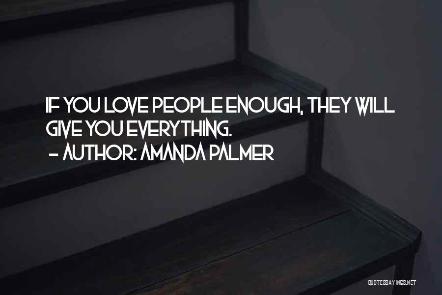 Amanda Palmer Quotes: If You Love People Enough, They Will Give You Everything.