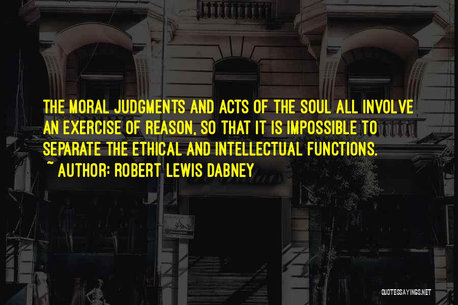 Robert Lewis Dabney Quotes: The Moral Judgments And Acts Of The Soul All Involve An Exercise Of Reason, So That It Is Impossible To