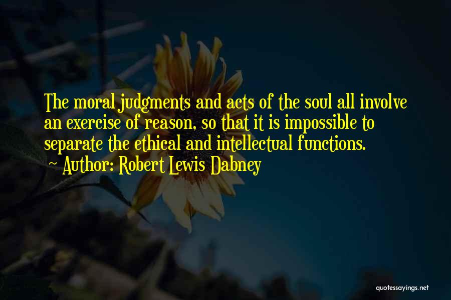 Robert Lewis Dabney Quotes: The Moral Judgments And Acts Of The Soul All Involve An Exercise Of Reason, So That It Is Impossible To