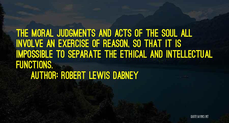 Robert Lewis Dabney Quotes: The Moral Judgments And Acts Of The Soul All Involve An Exercise Of Reason, So That It Is Impossible To
