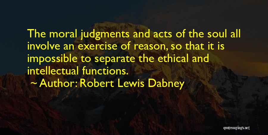 Robert Lewis Dabney Quotes: The Moral Judgments And Acts Of The Soul All Involve An Exercise Of Reason, So That It Is Impossible To