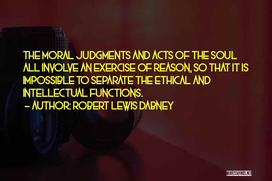 Robert Lewis Dabney Quotes: The Moral Judgments And Acts Of The Soul All Involve An Exercise Of Reason, So That It Is Impossible To