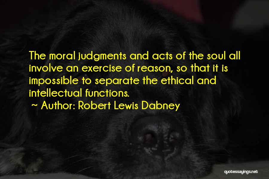 Robert Lewis Dabney Quotes: The Moral Judgments And Acts Of The Soul All Involve An Exercise Of Reason, So That It Is Impossible To