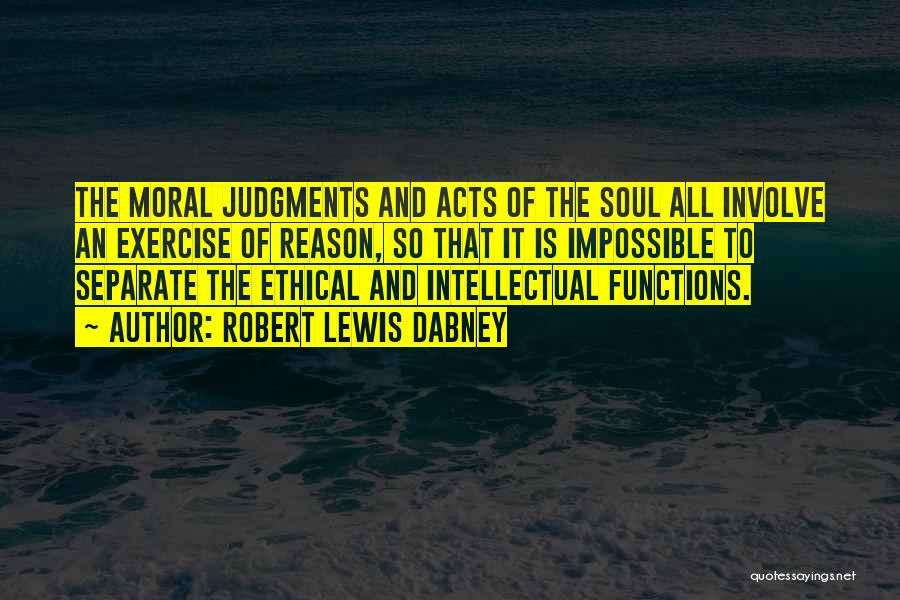 Robert Lewis Dabney Quotes: The Moral Judgments And Acts Of The Soul All Involve An Exercise Of Reason, So That It Is Impossible To