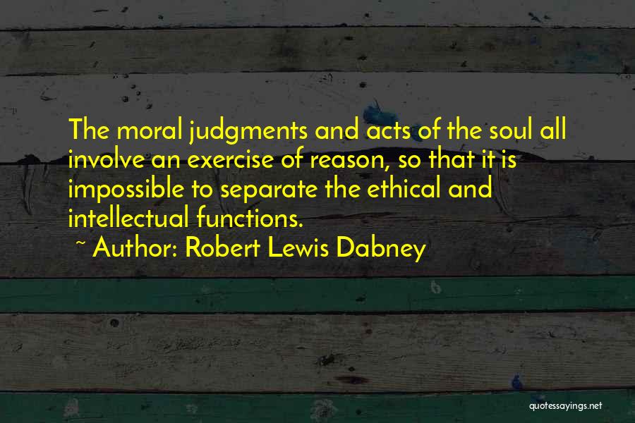 Robert Lewis Dabney Quotes: The Moral Judgments And Acts Of The Soul All Involve An Exercise Of Reason, So That It Is Impossible To