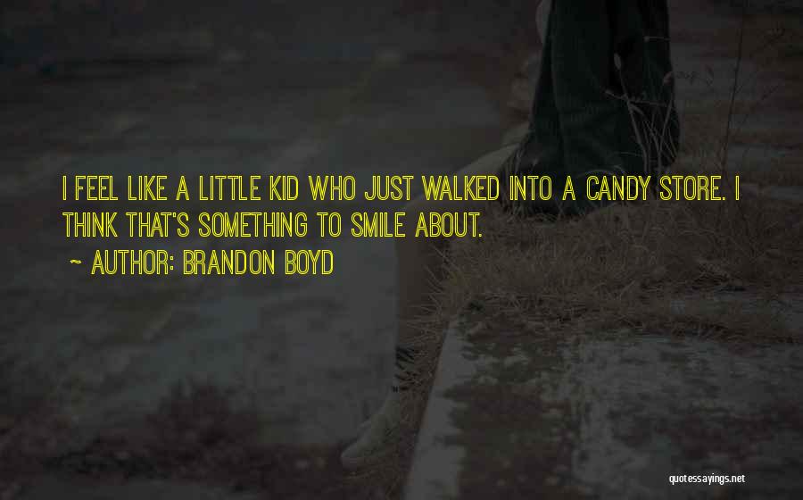 Brandon Boyd Quotes: I Feel Like A Little Kid Who Just Walked Into A Candy Store. I Think That's Something To Smile About.