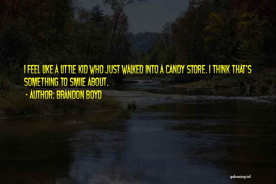 Brandon Boyd Quotes: I Feel Like A Little Kid Who Just Walked Into A Candy Store. I Think That's Something To Smile About.
