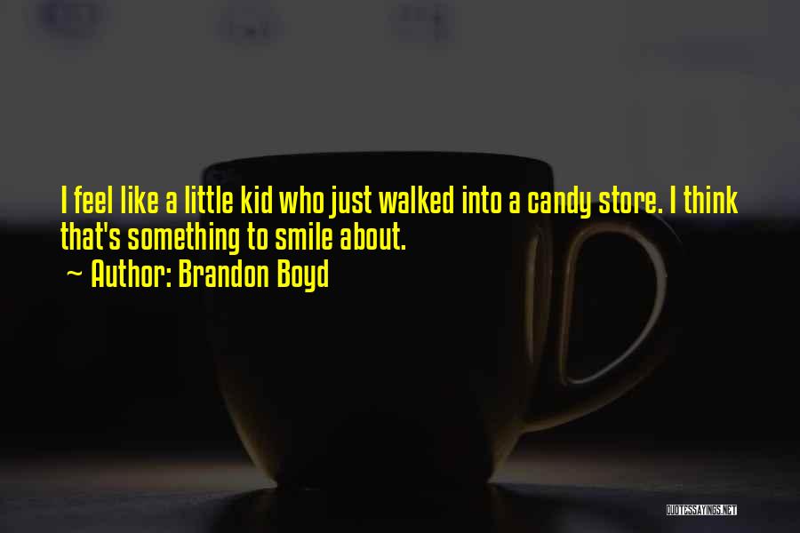 Brandon Boyd Quotes: I Feel Like A Little Kid Who Just Walked Into A Candy Store. I Think That's Something To Smile About.