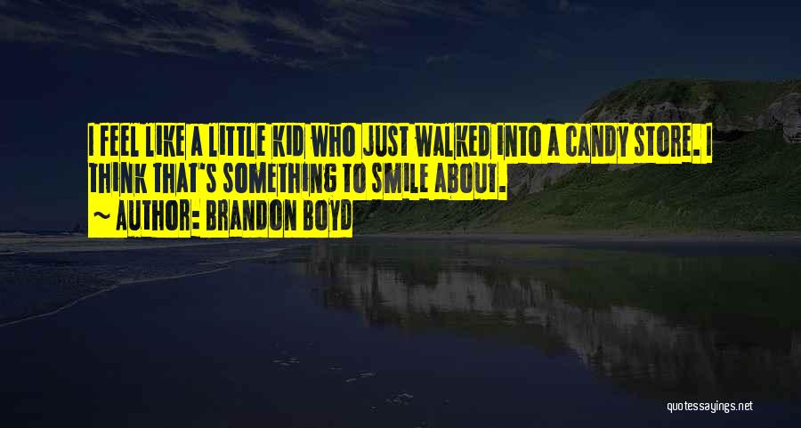 Brandon Boyd Quotes: I Feel Like A Little Kid Who Just Walked Into A Candy Store. I Think That's Something To Smile About.