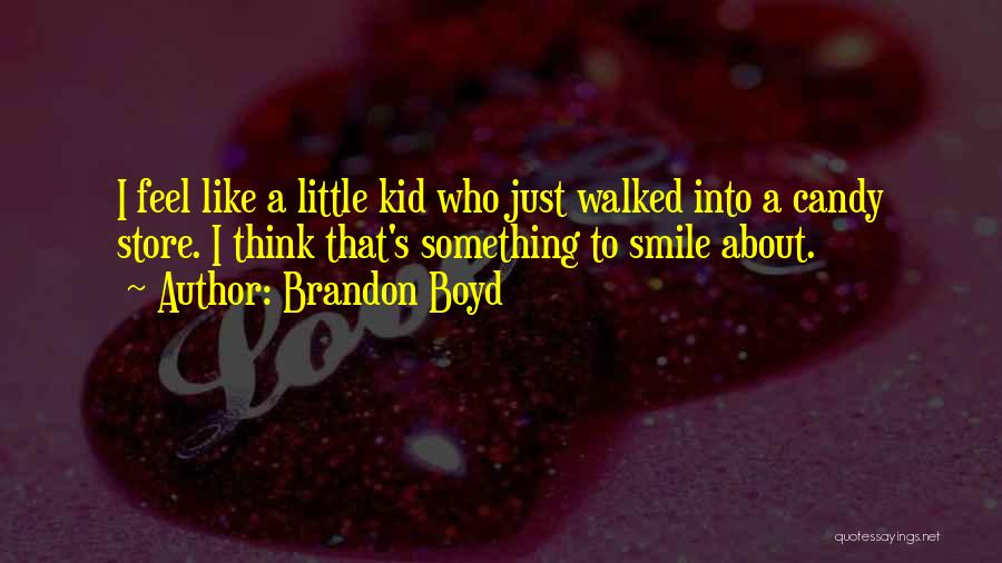 Brandon Boyd Quotes: I Feel Like A Little Kid Who Just Walked Into A Candy Store. I Think That's Something To Smile About.