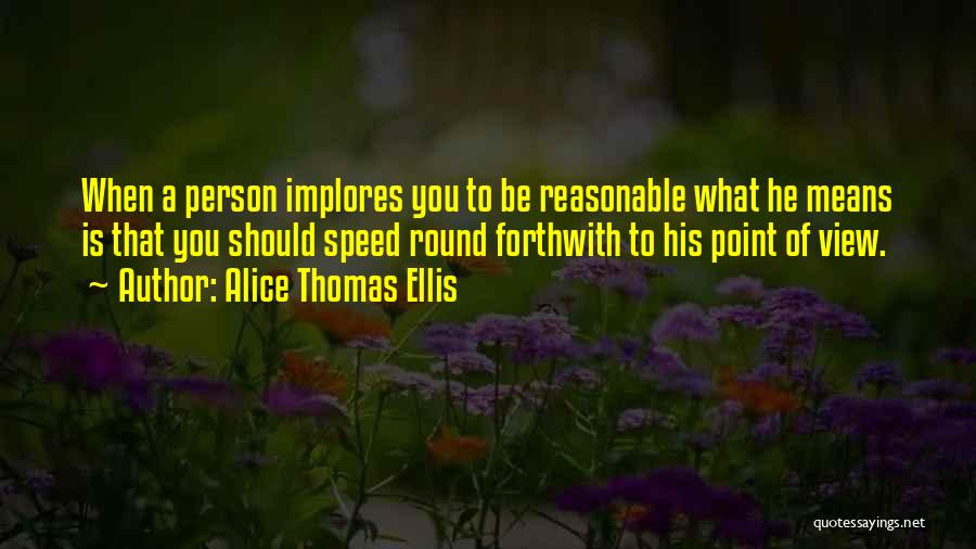 Alice Thomas Ellis Quotes: When A Person Implores You To Be Reasonable What He Means Is That You Should Speed Round Forthwith To His