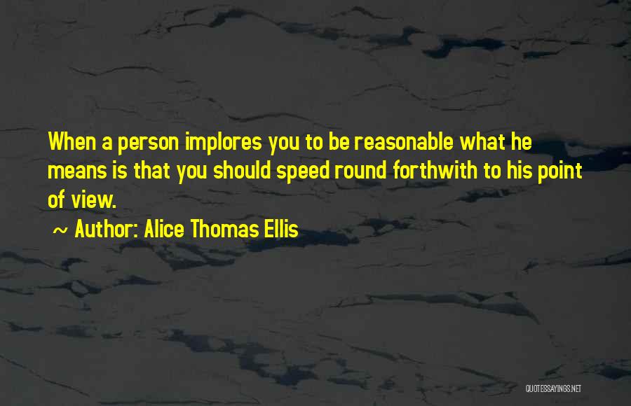 Alice Thomas Ellis Quotes: When A Person Implores You To Be Reasonable What He Means Is That You Should Speed Round Forthwith To His