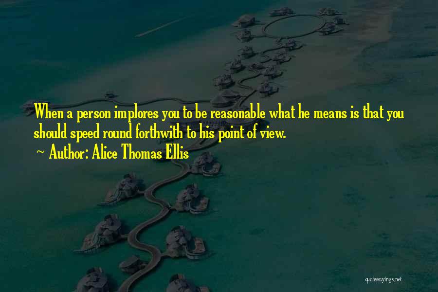 Alice Thomas Ellis Quotes: When A Person Implores You To Be Reasonable What He Means Is That You Should Speed Round Forthwith To His
