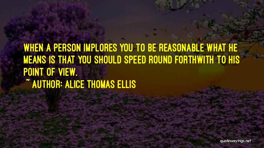 Alice Thomas Ellis Quotes: When A Person Implores You To Be Reasonable What He Means Is That You Should Speed Round Forthwith To His