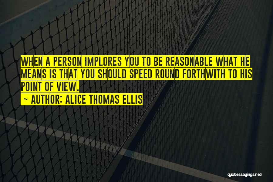 Alice Thomas Ellis Quotes: When A Person Implores You To Be Reasonable What He Means Is That You Should Speed Round Forthwith To His