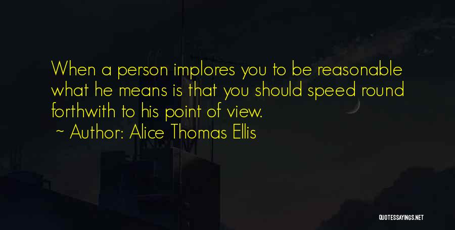 Alice Thomas Ellis Quotes: When A Person Implores You To Be Reasonable What He Means Is That You Should Speed Round Forthwith To His