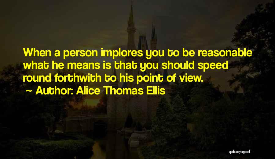 Alice Thomas Ellis Quotes: When A Person Implores You To Be Reasonable What He Means Is That You Should Speed Round Forthwith To His