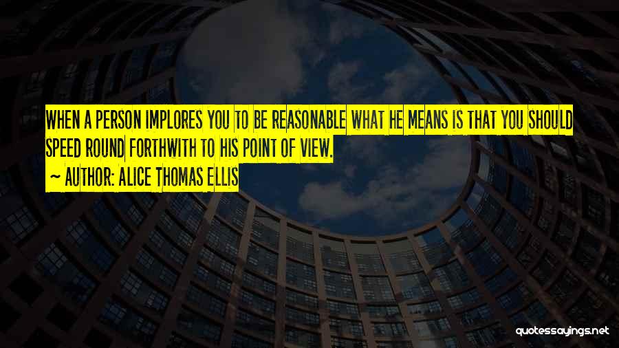 Alice Thomas Ellis Quotes: When A Person Implores You To Be Reasonable What He Means Is That You Should Speed Round Forthwith To His