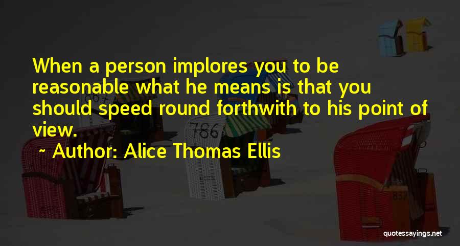 Alice Thomas Ellis Quotes: When A Person Implores You To Be Reasonable What He Means Is That You Should Speed Round Forthwith To His