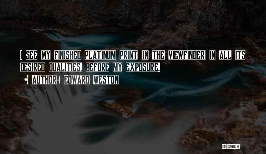 Edward Weston Quotes: I See My Finished Platinum Print (in The Viewfinder) In All Its Desired Qualities, Before My Exposure.