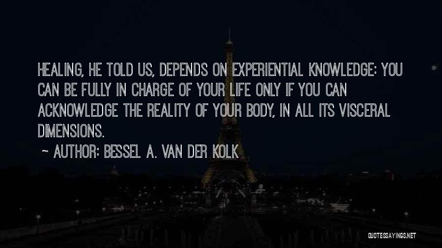 Bessel A. Van Der Kolk Quotes: Healing, He Told Us, Depends On Experiential Knowledge: You Can Be Fully In Charge Of Your Life Only If You