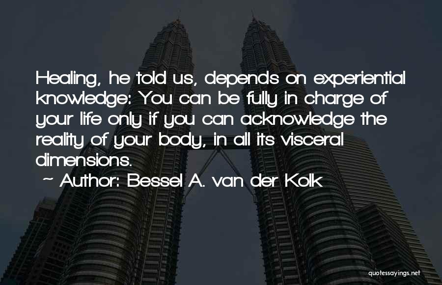 Bessel A. Van Der Kolk Quotes: Healing, He Told Us, Depends On Experiential Knowledge: You Can Be Fully In Charge Of Your Life Only If You