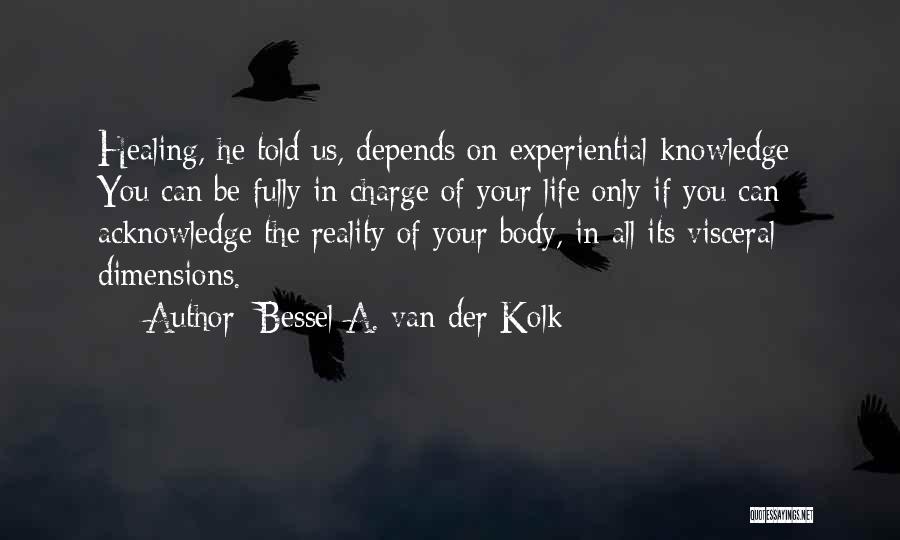 Bessel A. Van Der Kolk Quotes: Healing, He Told Us, Depends On Experiential Knowledge: You Can Be Fully In Charge Of Your Life Only If You