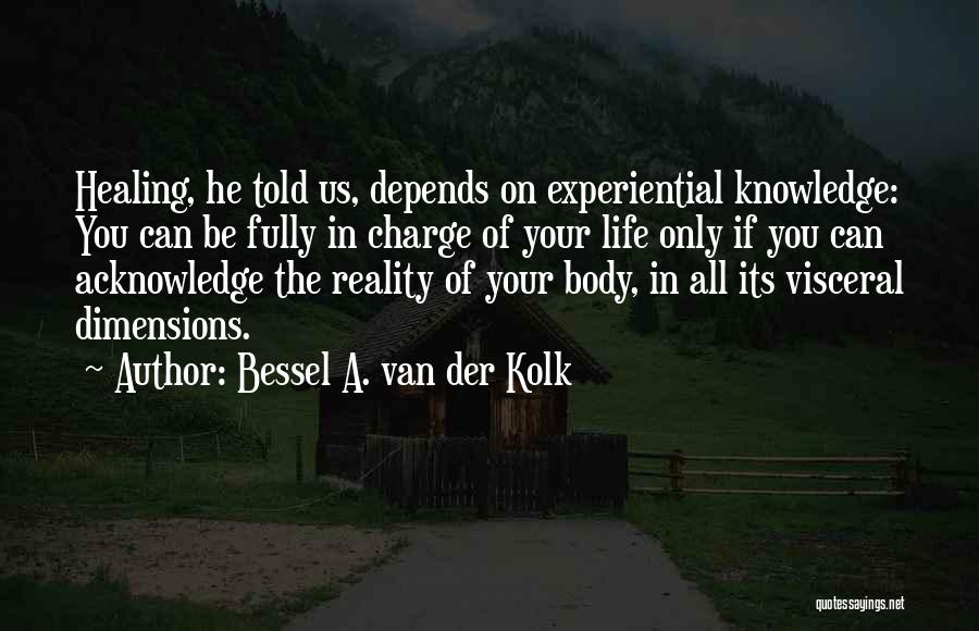 Bessel A. Van Der Kolk Quotes: Healing, He Told Us, Depends On Experiential Knowledge: You Can Be Fully In Charge Of Your Life Only If You