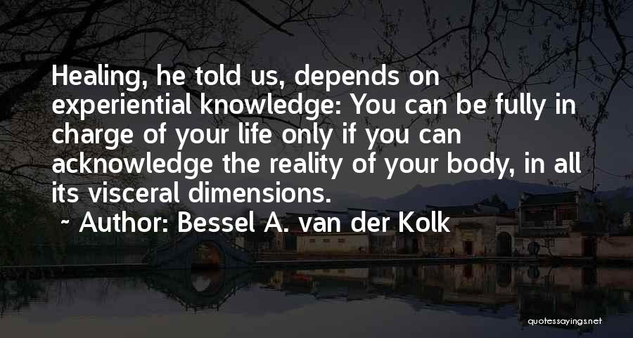 Bessel A. Van Der Kolk Quotes: Healing, He Told Us, Depends On Experiential Knowledge: You Can Be Fully In Charge Of Your Life Only If You