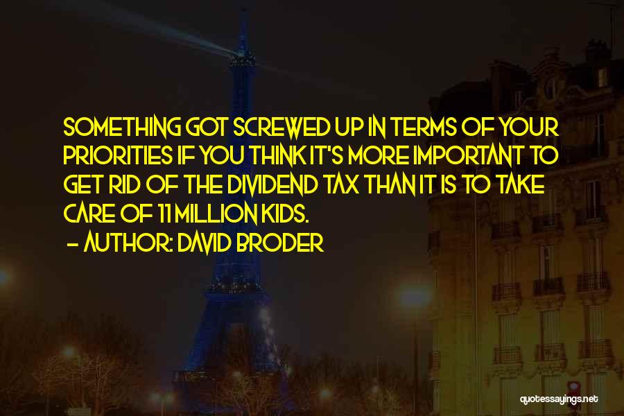David Broder Quotes: Something Got Screwed Up In Terms Of Your Priorities If You Think It's More Important To Get Rid Of The