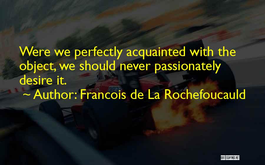 Francois De La Rochefoucauld Quotes: Were We Perfectly Acquainted With The Object, We Should Never Passionately Desire It.
