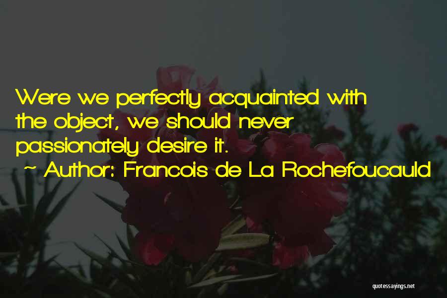 Francois De La Rochefoucauld Quotes: Were We Perfectly Acquainted With The Object, We Should Never Passionately Desire It.