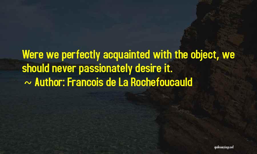 Francois De La Rochefoucauld Quotes: Were We Perfectly Acquainted With The Object, We Should Never Passionately Desire It.