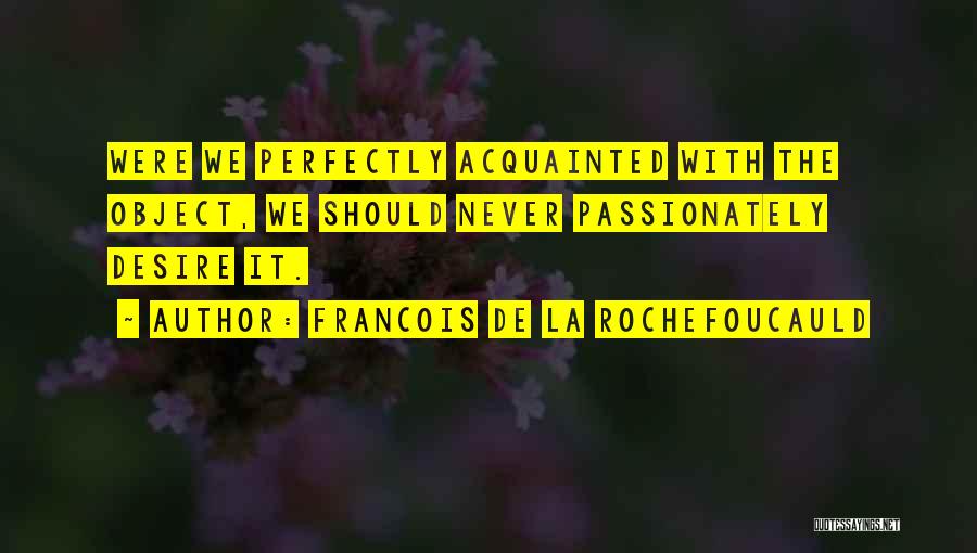 Francois De La Rochefoucauld Quotes: Were We Perfectly Acquainted With The Object, We Should Never Passionately Desire It.