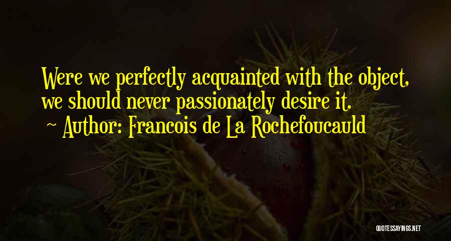 Francois De La Rochefoucauld Quotes: Were We Perfectly Acquainted With The Object, We Should Never Passionately Desire It.
