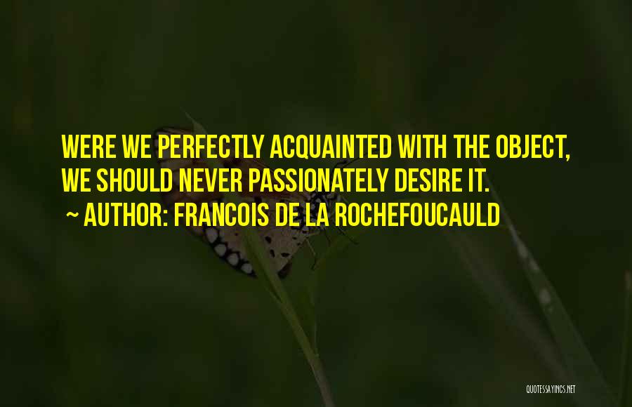 Francois De La Rochefoucauld Quotes: Were We Perfectly Acquainted With The Object, We Should Never Passionately Desire It.