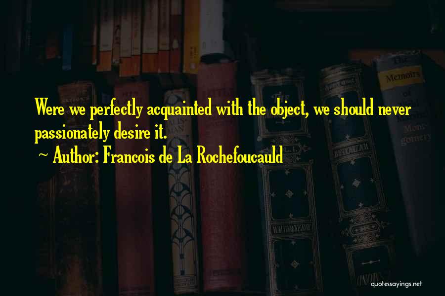 Francois De La Rochefoucauld Quotes: Were We Perfectly Acquainted With The Object, We Should Never Passionately Desire It.