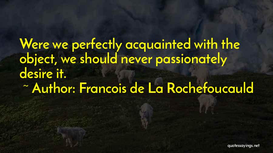 Francois De La Rochefoucauld Quotes: Were We Perfectly Acquainted With The Object, We Should Never Passionately Desire It.