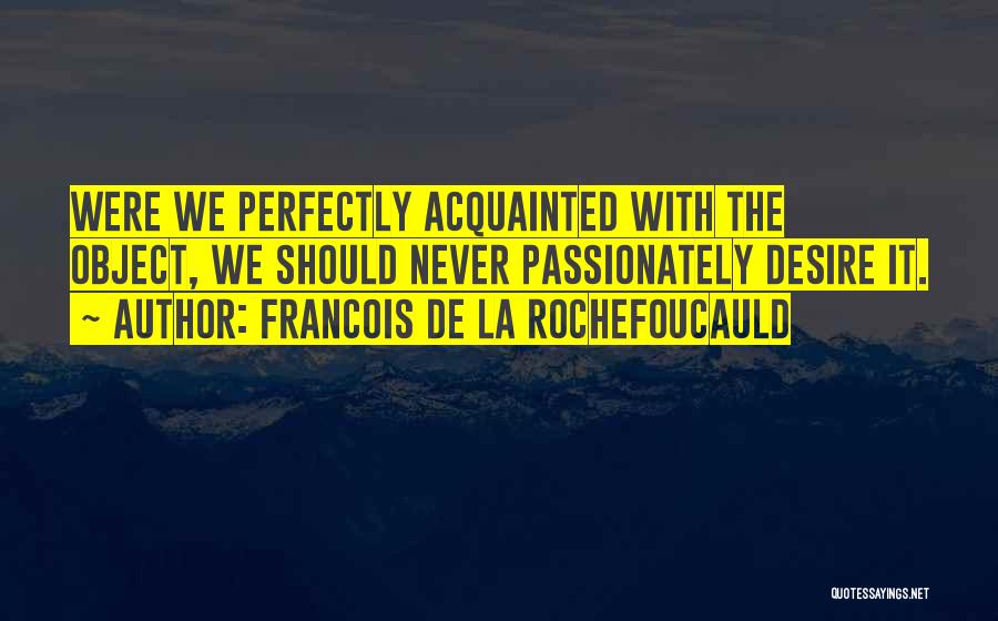 Francois De La Rochefoucauld Quotes: Were We Perfectly Acquainted With The Object, We Should Never Passionately Desire It.