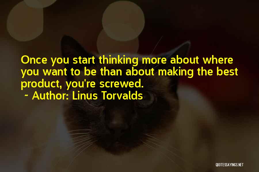 Linus Torvalds Quotes: Once You Start Thinking More About Where You Want To Be Than About Making The Best Product, You're Screwed.