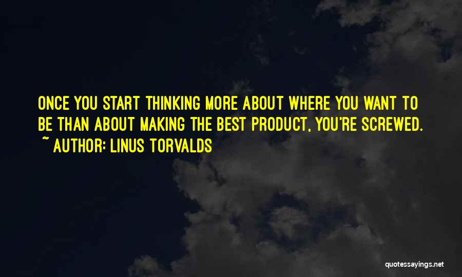 Linus Torvalds Quotes: Once You Start Thinking More About Where You Want To Be Than About Making The Best Product, You're Screwed.