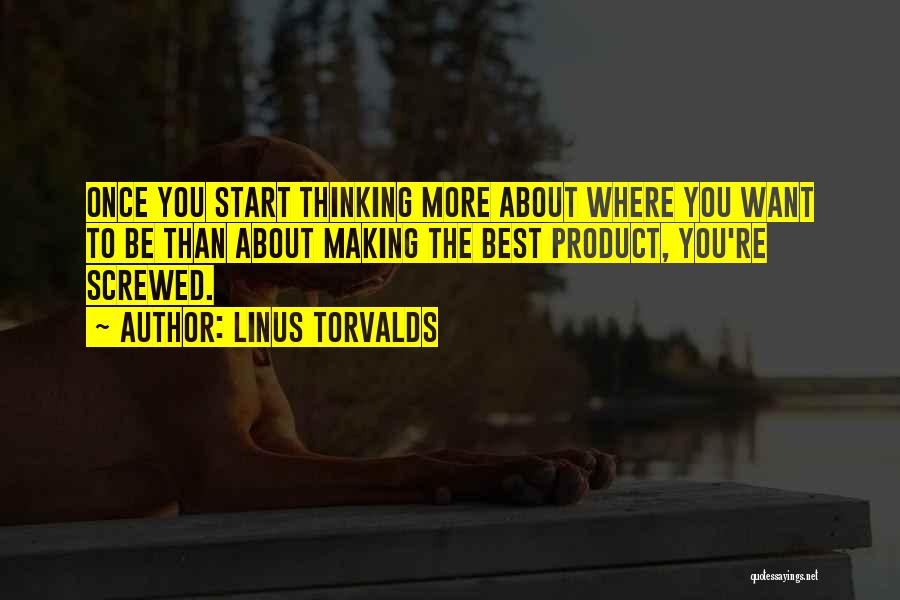 Linus Torvalds Quotes: Once You Start Thinking More About Where You Want To Be Than About Making The Best Product, You're Screwed.