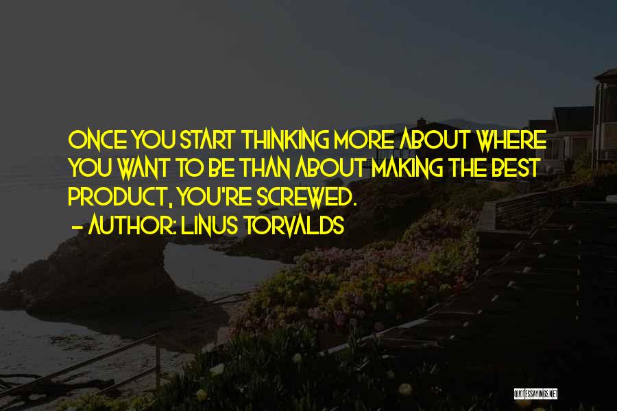 Linus Torvalds Quotes: Once You Start Thinking More About Where You Want To Be Than About Making The Best Product, You're Screwed.