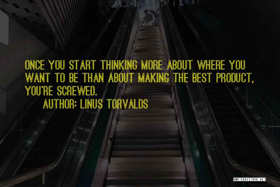 Linus Torvalds Quotes: Once You Start Thinking More About Where You Want To Be Than About Making The Best Product, You're Screwed.