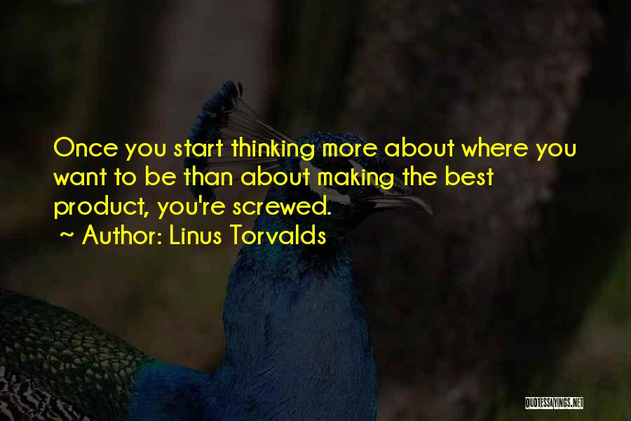 Linus Torvalds Quotes: Once You Start Thinking More About Where You Want To Be Than About Making The Best Product, You're Screwed.